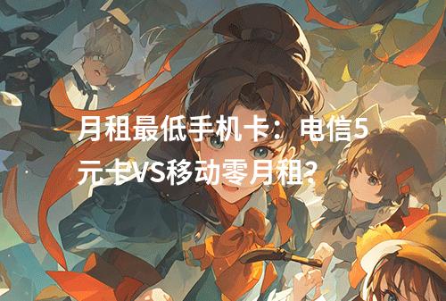 月租最低手机卡：电信5元卡VS移动零月租？