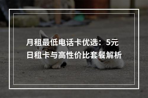 月租最低电话卡优选：5元日租卡与高性价比套餐解析
