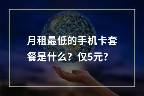月租最低的手机卡套餐是什么？仅5元？