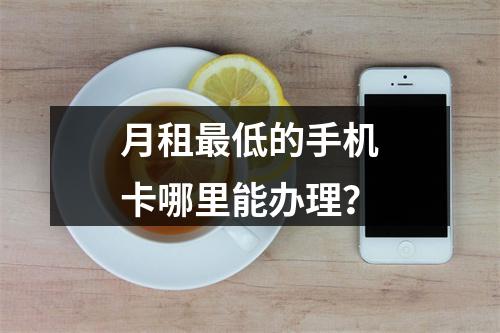 月租最低的手机卡哪里能办理？
