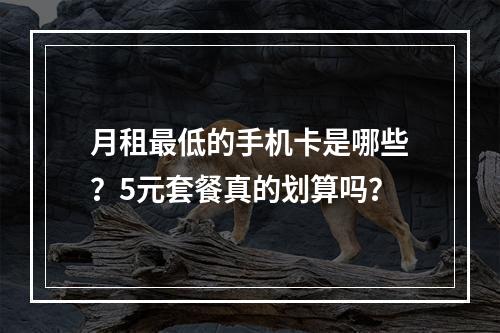 月租最低的手机卡是哪些？5元套餐真的划算吗？