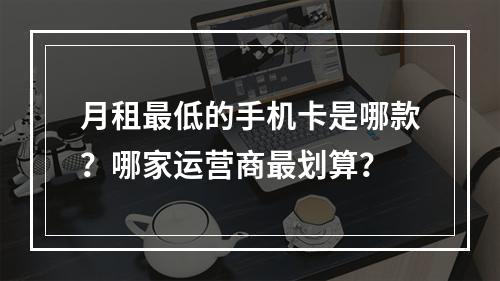 月租最低的手机卡是哪款？哪家运营商最划算？