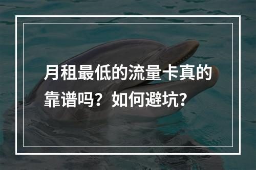 月租最低的流量卡真的靠谱吗？如何避坑？