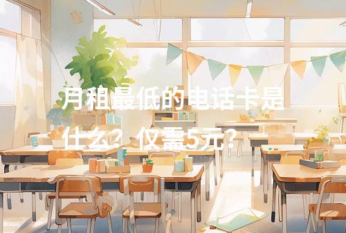 月租最低的电话卡是什么？仅需5元？
