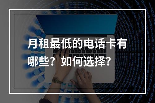 月租最低的电话卡有哪些？如何选择？