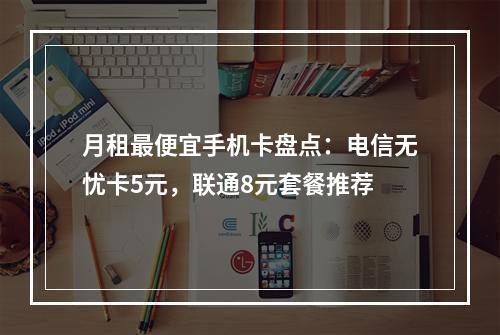 月租最便宜手机卡盘点：电信无忧卡5元，联通8元套餐推荐