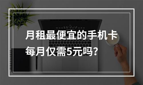 月租最便宜的手机卡每月仅需5元吗？