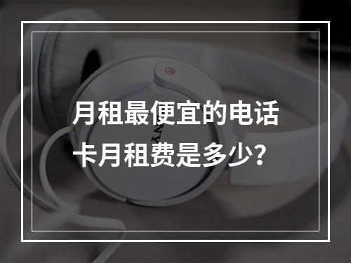 月租最便宜的电话卡月租费是多少？