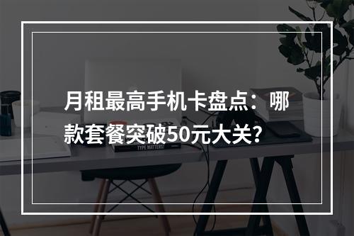 月租最高手机卡盘点：哪款套餐突破50元大关？