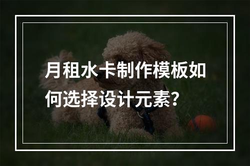 月租水卡制作模板如何选择设计元素？
