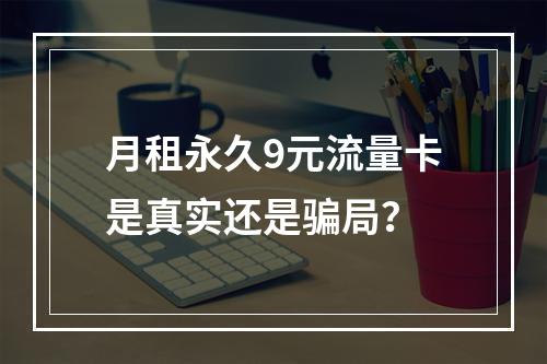 月租永久9元流量卡是真实还是骗局？