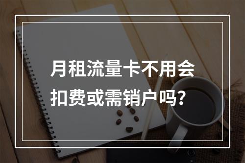 月租流量卡不用会扣费或需销户吗？