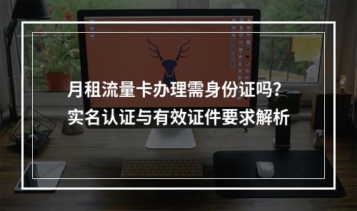 月租流量卡办理需身份证吗？实名认证与有效证件要求解析