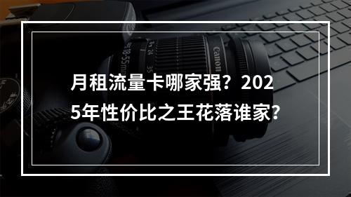 月租流量卡哪家强？2025年性价比之王花落谁家？