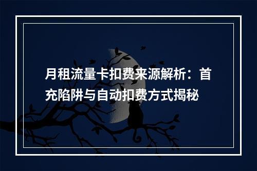 月租流量卡扣费来源解析：首充陷阱与自动扣费方式揭秘