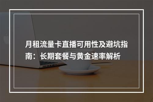 月租流量卡直播可用性及避坑指南：长期套餐与黄金速率解析