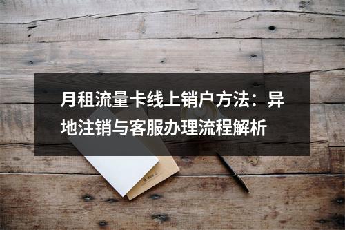 月租流量卡线上销户方法：异地注销与客服办理流程解析