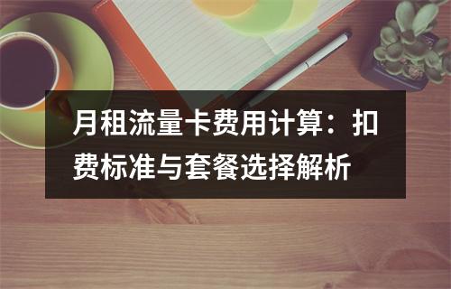 月租流量卡费用计算：扣费标准与套餐选择解析