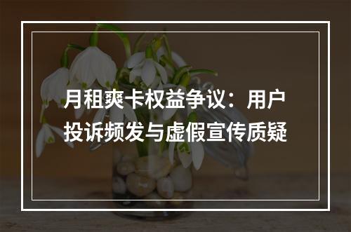 月租爽卡权益争议：用户投诉频发与虚假宣传质疑