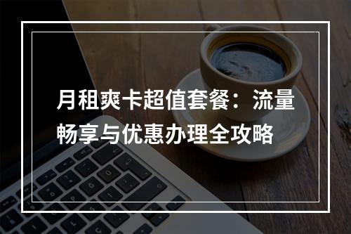 月租爽卡超值套餐：流量畅享与优惠办理全攻略