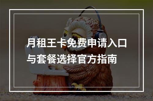 月租王卡免费申请入口与套餐选择官方指南