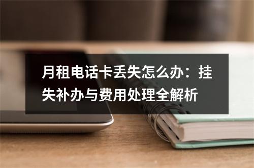 月租电话卡丢失怎么办：挂失补办与费用处理全解析