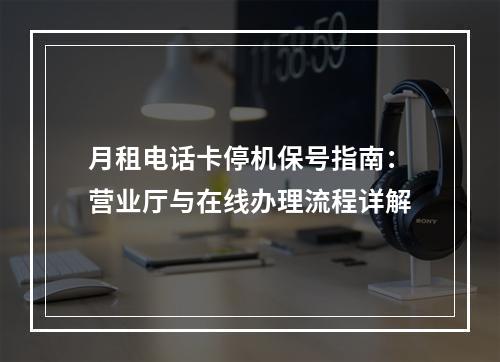 月租电话卡停机保号指南：营业厅与在线办理流程详解