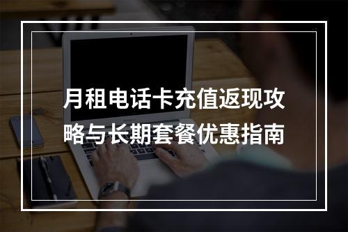 月租电话卡充值返现攻略与长期套餐优惠指南