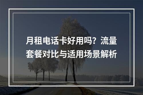 月租电话卡好用吗？流量套餐对比与适用场景解析