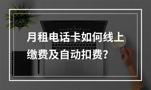 月租电话卡如何线上缴费及自动扣费？