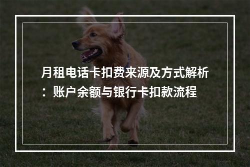 月租电话卡扣费来源及方式解析：账户余额与银行卡扣款流程