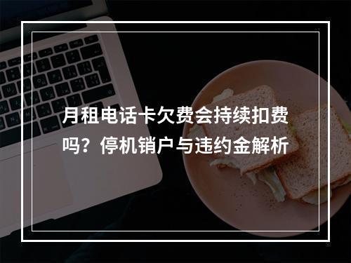 月租电话卡欠费会持续扣费吗？停机销户与违约金解析