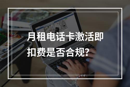 月租电话卡激活即扣费是否合规？
