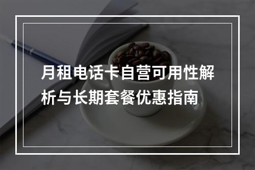 月租电话卡自营可用性解析与长期套餐优惠指南