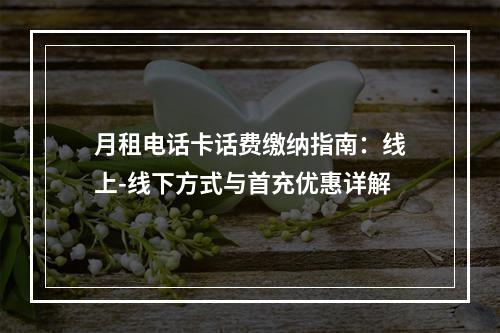 月租电话卡话费缴纳指南：线上-线下方式与首充优惠详解