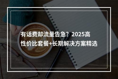 有话费却流量告急？2025高性价比套餐+长期解决方案精选
