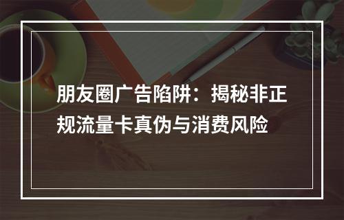 朋友圈广告陷阱：揭秘非正规流量卡真伪与消费风险