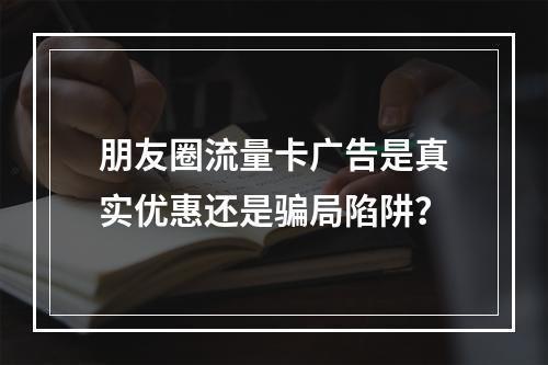 朋友圈流量卡广告是真实优惠还是骗局陷阱？