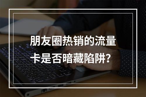 朋友圈热销的流量卡是否暗藏陷阱？