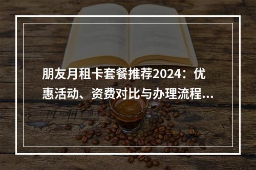 朋友月租卡套餐推荐2024：优惠活动、资费对比与办理流程全解析