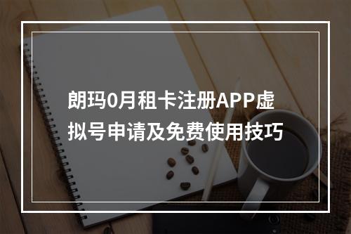朗玛0月租卡注册APP虚拟号申请及免费使用技巧