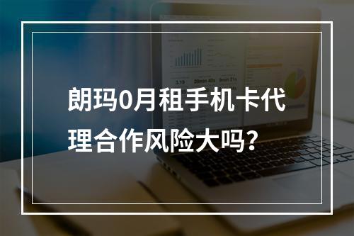 朗玛0月租手机卡代理合作风险大吗？