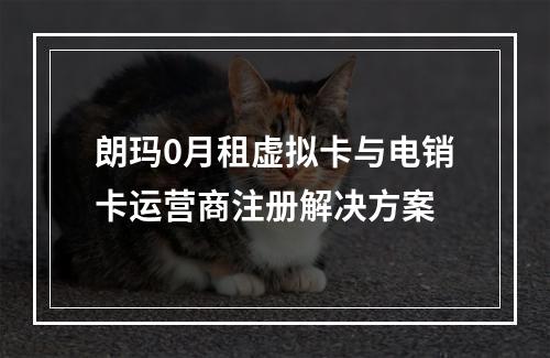 朗玛0月租虚拟卡与电销卡运营商注册解决方案