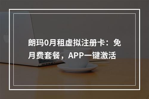 朗玛0月租虚拟注册卡：免月费套餐，APP一键激活