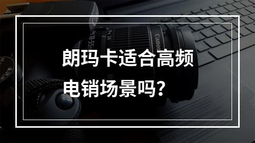 朗玛卡适合高频电销场景吗？