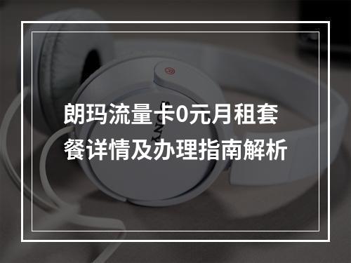 朗玛流量卡0元月租套餐详情及办理指南解析