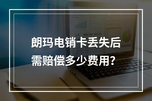 朗玛电销卡丢失后需赔偿多少费用？