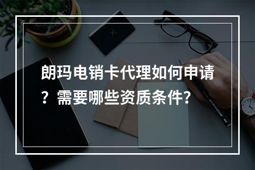 朗玛电销卡代理如何申请？需要哪些资质条件？