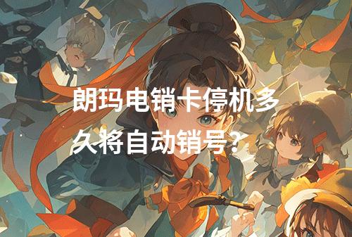 朗玛电销卡停机多久将自动销号？