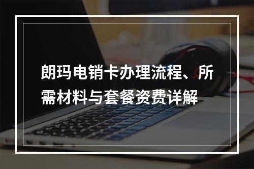 朗玛电销卡办理流程、所需材料与套餐资费详解